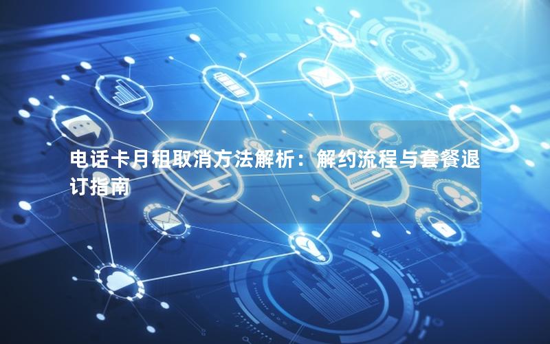 电话卡月租取消方法解析：解约流程与套餐退订指南