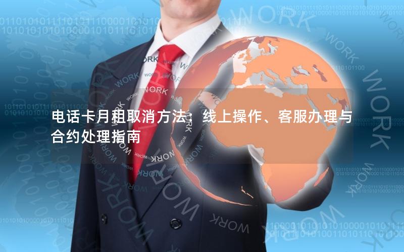 电话卡月租取消方法：线上操作、客服办理与合约处理指南