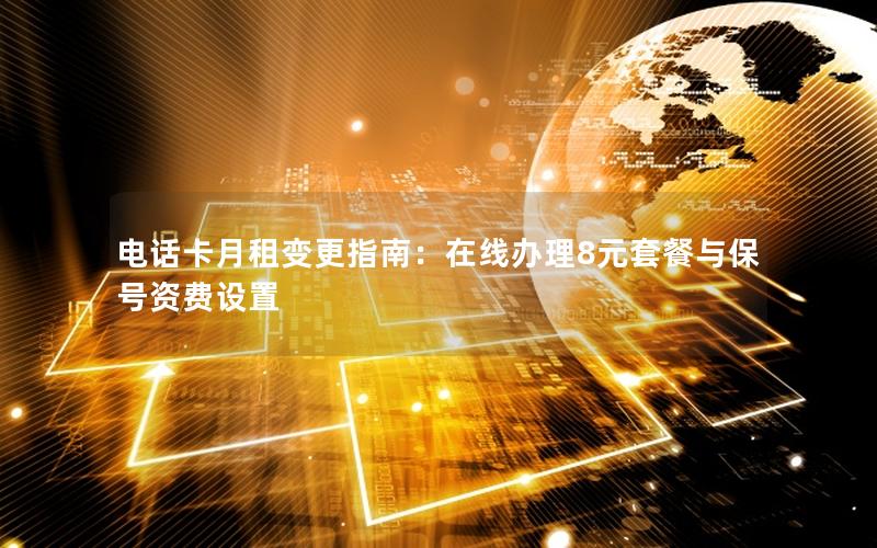 电话卡月租变更指南：在线办理8元套餐与保号资费设置
