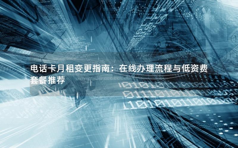 电话卡月租变更指南：在线办理流程与低资费套餐推荐