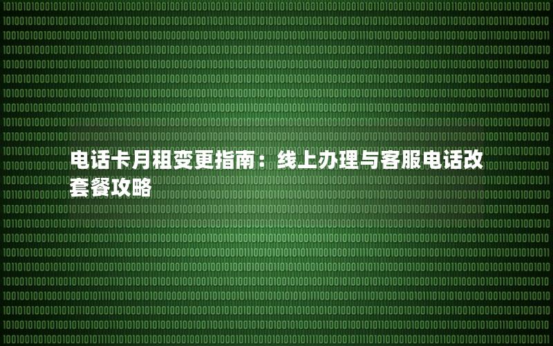 电话卡月租变更指南：线上办理与客服电话改套餐攻略