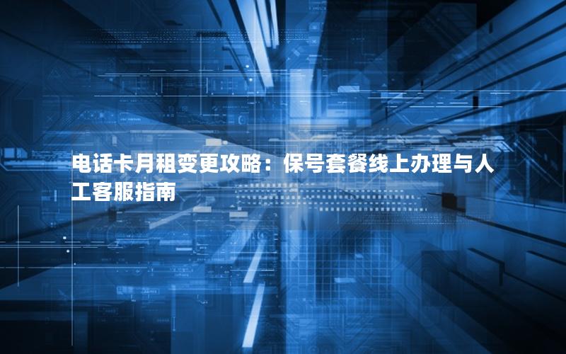 电话卡月租变更攻略：保号套餐线上办理与人工客服指南