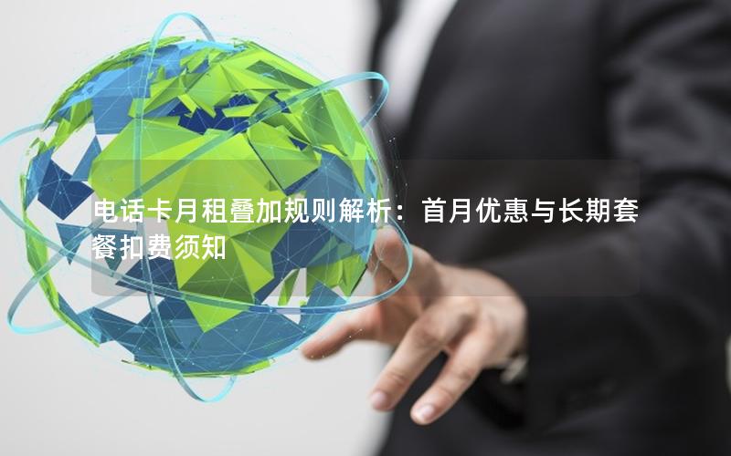 电话卡月租叠加规则解析：首月优惠与长期套餐扣费须知