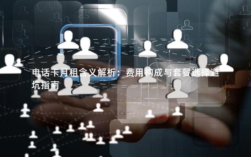 电话卡月租含义解析：费用构成与套餐选择避坑指南