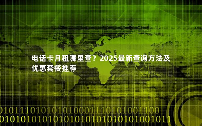 电话卡月租哪里查？2025最新查询方法及优惠套餐推荐