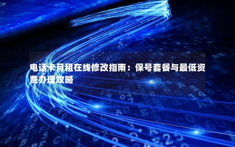 电话卡月租在线修改指南：保号套餐与最低资费办理攻略