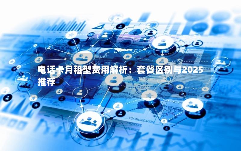 电话卡月租型费用解析：套餐区别与2025推荐