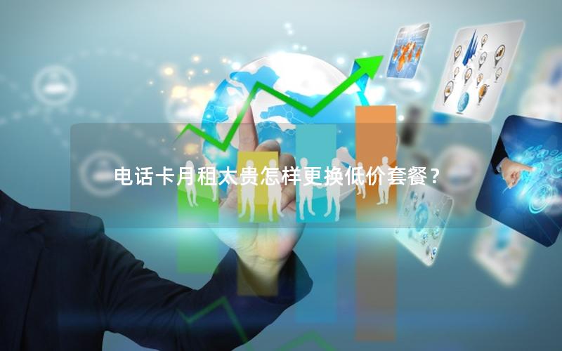 电话卡月租太贵怎样更换低价套餐？