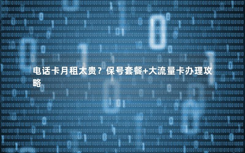 电话卡月租太贵？保号套餐+大流量卡办理攻略