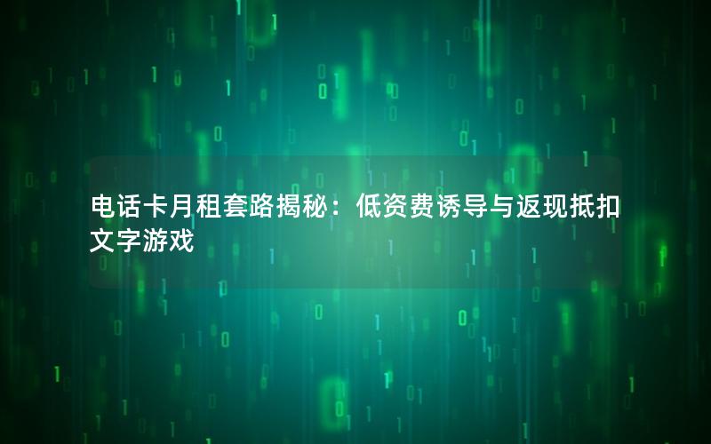 电话卡月租套路揭秘：低资费诱导与返现抵扣文字游戏