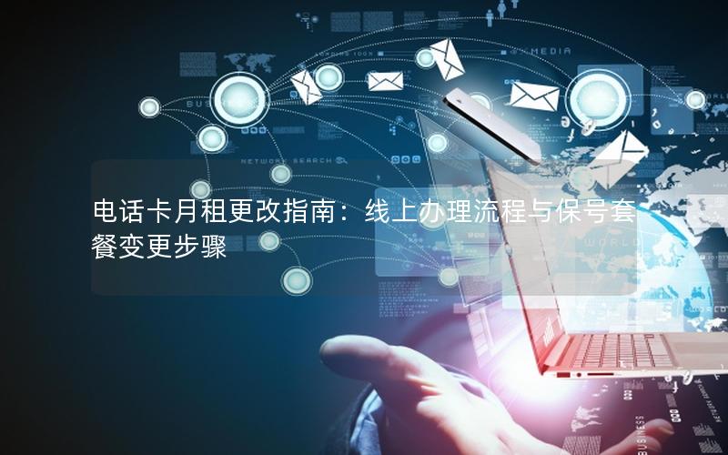 电话卡月租更改指南：线上办理流程与保号套餐变更步骤