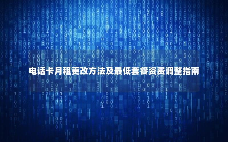 电话卡月租更改方法及最低套餐资费调整指南