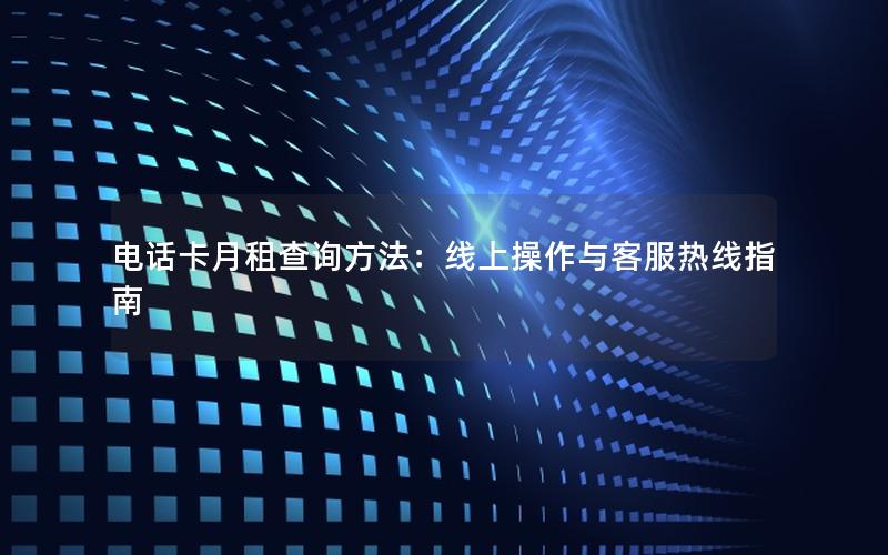 电话卡月租查询方法：线上操作与客服热线指南
