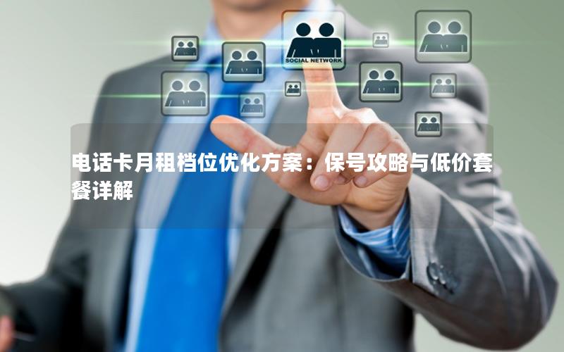 电话卡月租档位优化方案：保号攻略与低价套餐详解