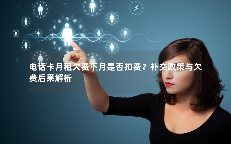 电话卡月租欠费下月是否扣费？补交政策与欠费后果解析