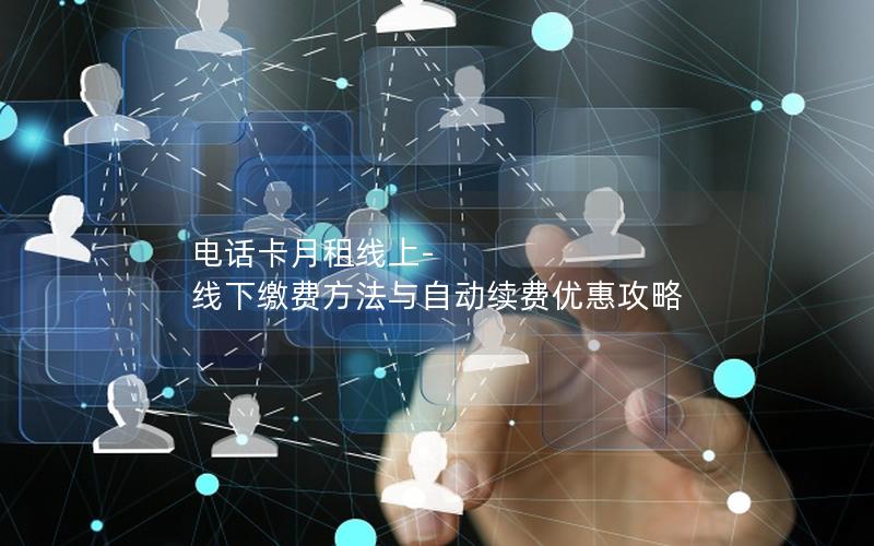 电话卡月租线上-线下缴费方法与自动续费优惠攻略