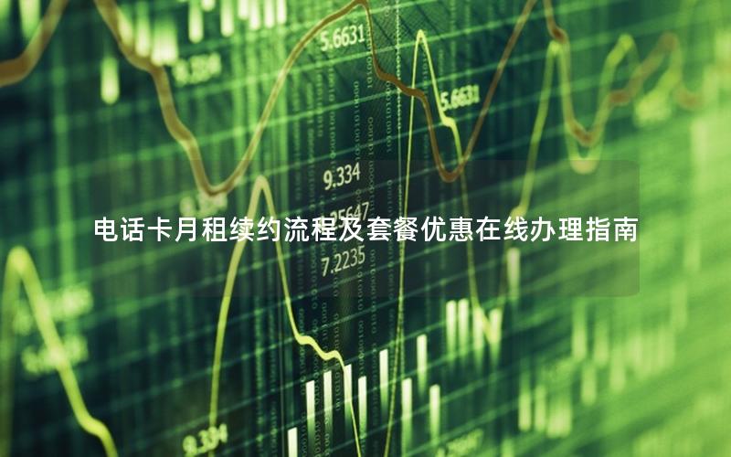 电话卡月租续约流程及套餐优惠在线办理指南
