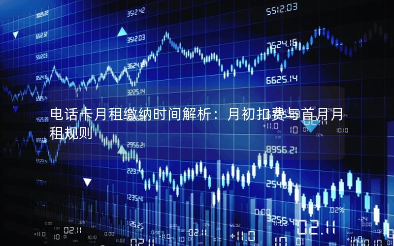 电话卡月租缴纳时间解析：月初扣费与首月月租规则