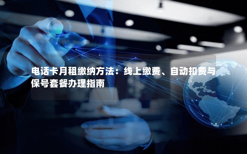 电话卡月租缴纳方法：线上缴费、自动扣费与保号套餐办理指南