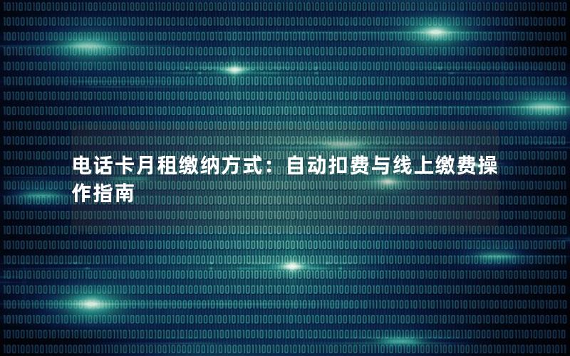 电话卡月租缴纳方式：自动扣费与线上缴费操作指南