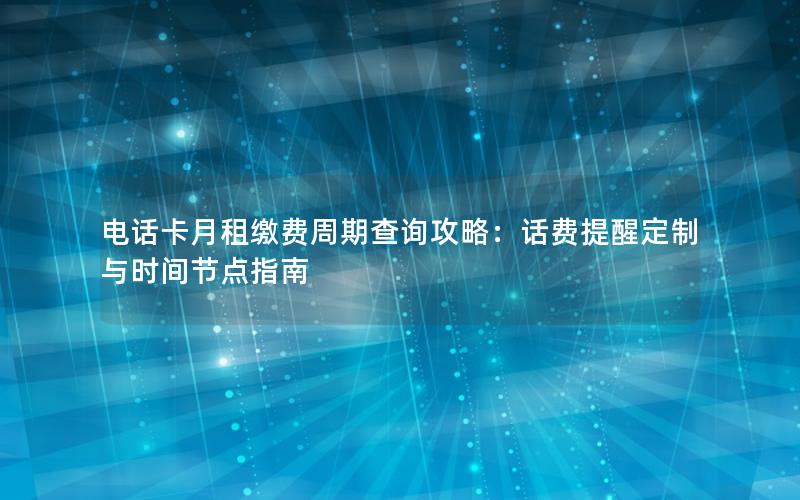 电话卡月租缴费周期查询攻略：话费提醒定制与时间节点指南