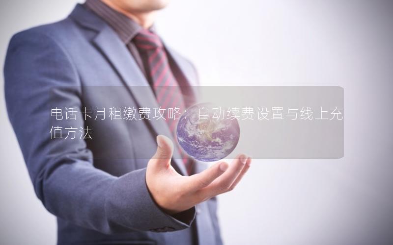电话卡月租缴费攻略：自动续费设置与线上充值方法