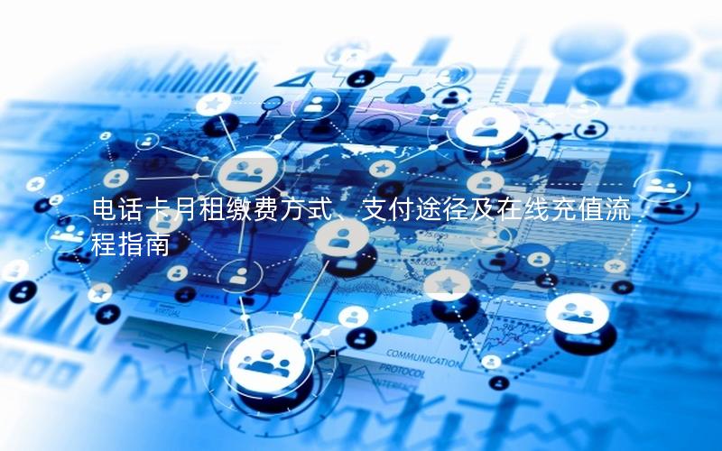 电话卡月租缴费方式、支付途径及在线充值流程指南