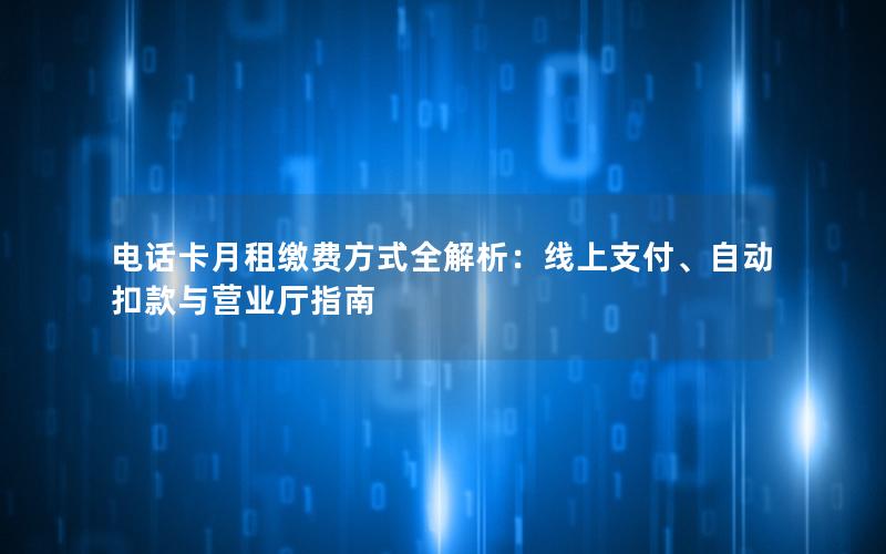 电话卡月租缴费方式全解析：线上支付、自动扣款与营业厅指南