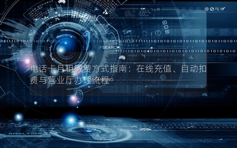 电话卡月租缴费方式指南：在线充值、自动扣费与营业厅办理流程