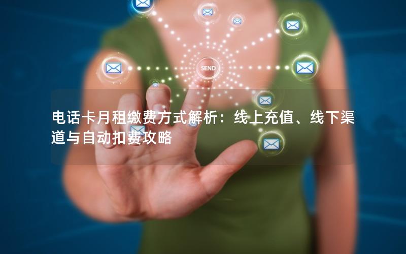 电话卡月租缴费方式解析：线上充值、线下渠道与自动扣费攻略