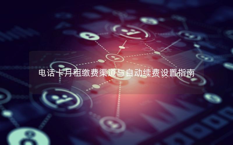 电话卡月租缴费渠道与自动续费设置指南