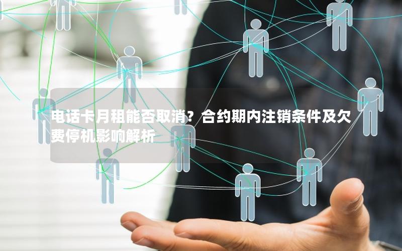电话卡月租能否取消？合约期内注销条件及欠费停机影响解析