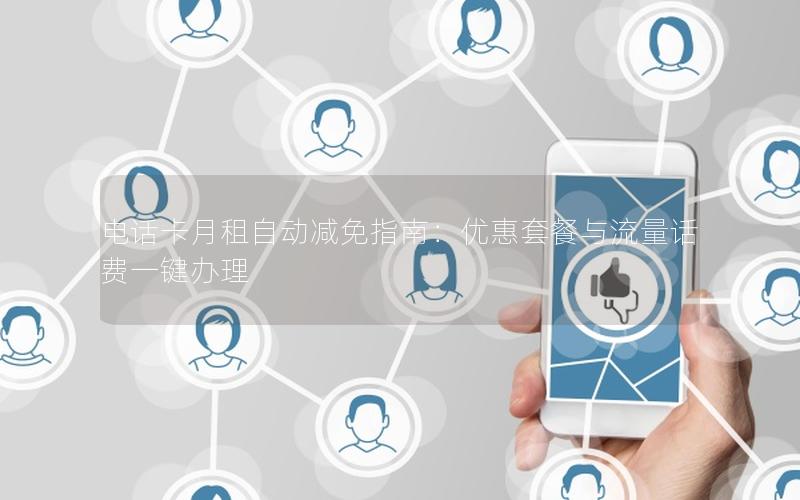 电话卡月租自动减免指南：优惠套餐与流量话费一键办理