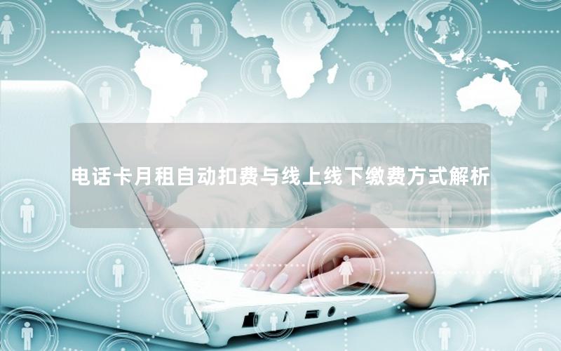 电话卡月租自动扣费与线上线下缴费方式解析