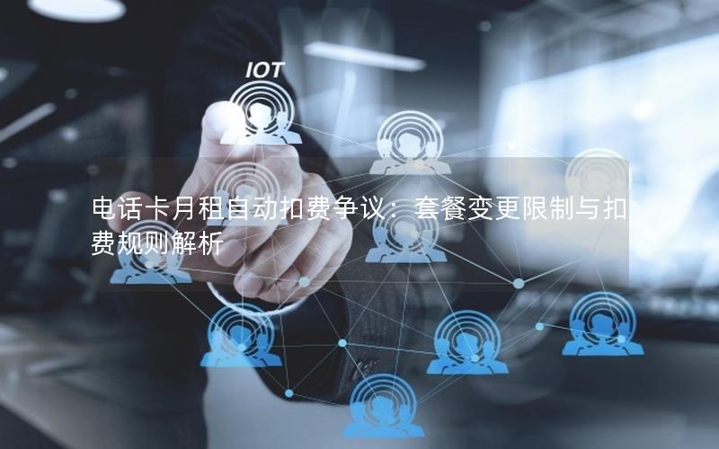 电话卡月租自动扣费争议：套餐变更限制与扣费规则解析