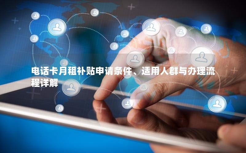 电话卡月租补贴申请条件、适用人群与办理流程详解