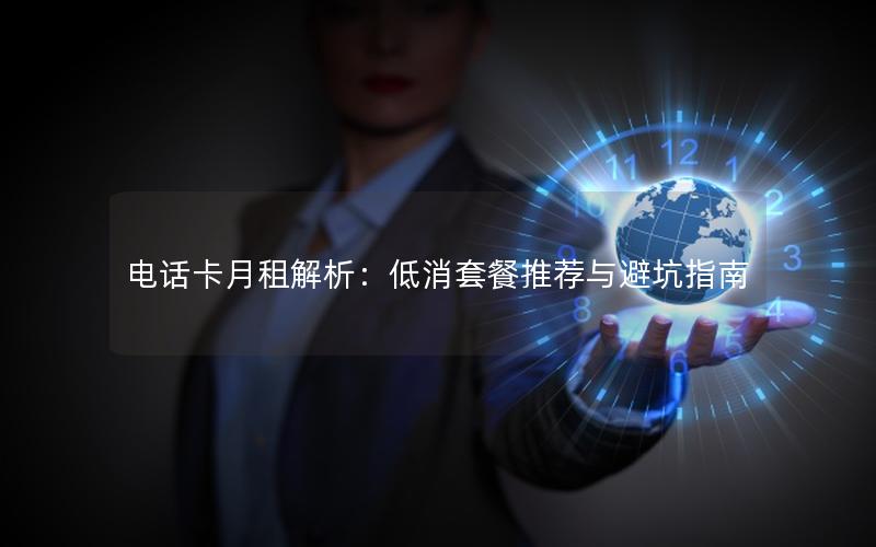电话卡月租解析：低消套餐推荐与避坑指南