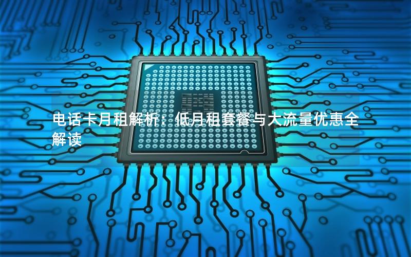 电话卡月租解析：低月租套餐与大流量优惠全解读