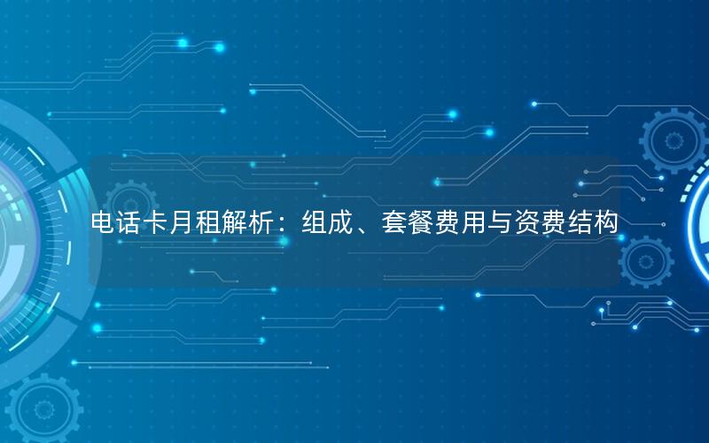 电话卡月租解析：组成、套餐费用与资费结构
