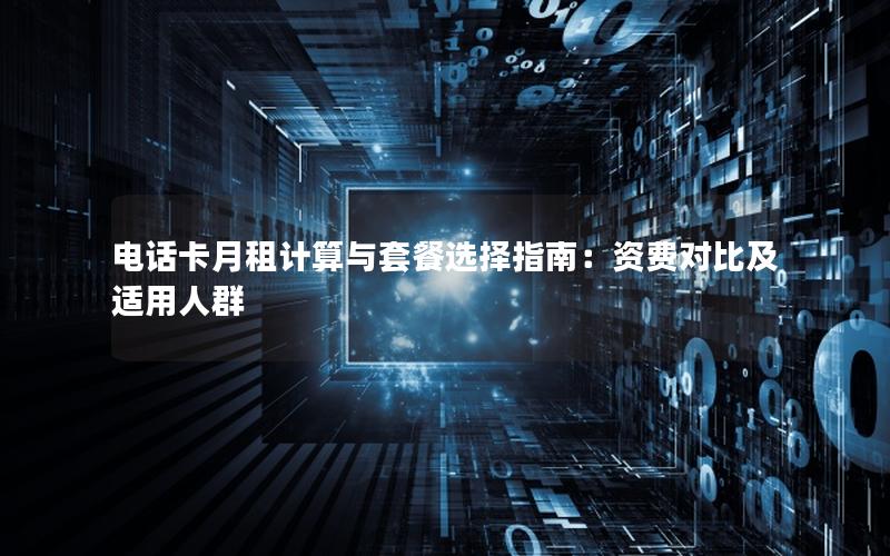 电话卡月租计算与套餐选择指南：资费对比及适用人群