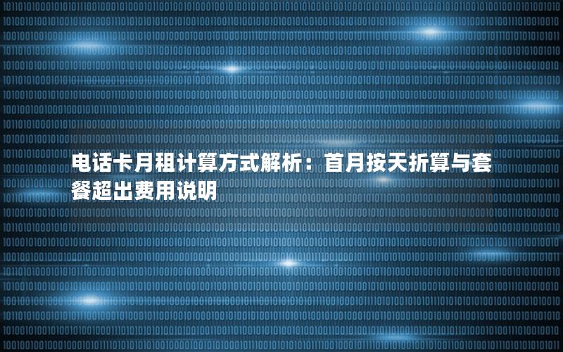 电话卡月租计算方式解析：首月按天折算与套餐超出费用说明