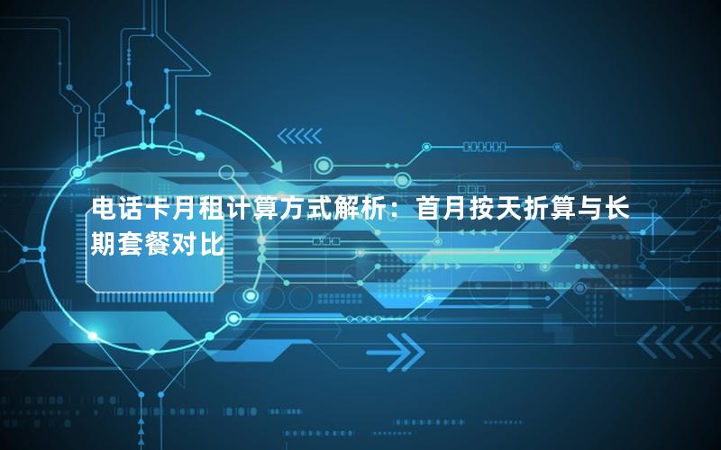 电话卡月租计算方式解析：首月按天折算与长期套餐对比
