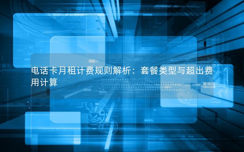电话卡月租计费规则解析：套餐类型与超出费用计算