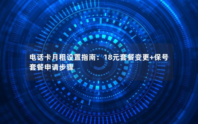 电话卡月租设置指南：18元套餐变更+保号套餐申请步骤