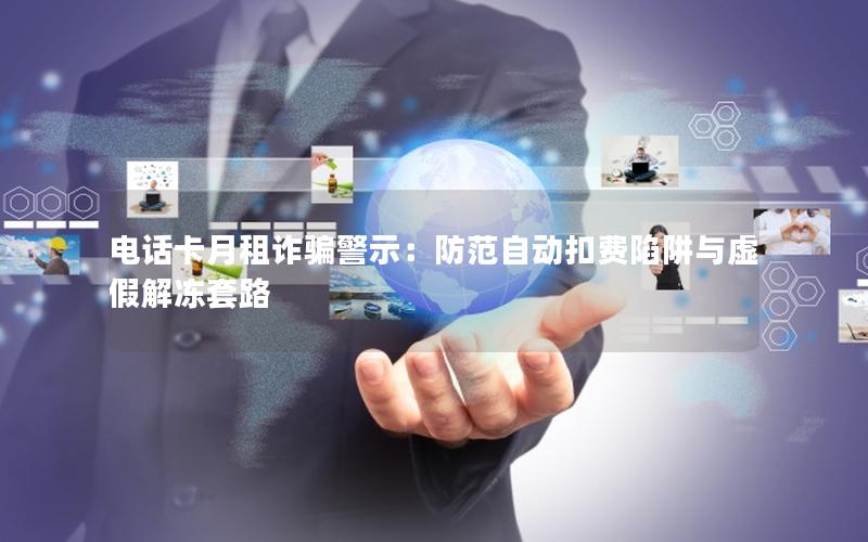 电话卡月租诈骗警示：防范自动扣费陷阱与虚假解冻套路