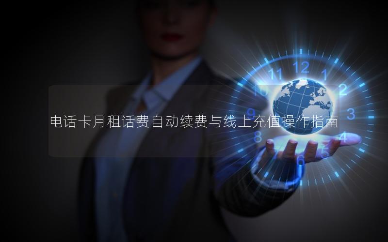 电话卡月租话费自动续费与线上充值操作指南