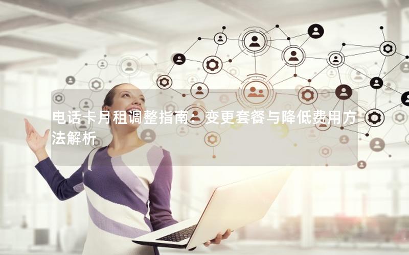 电话卡月租调整指南：变更套餐与降低费用方法解析