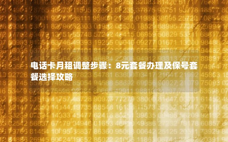电话卡月租调整步骤：8元套餐办理及保号套餐选择攻略