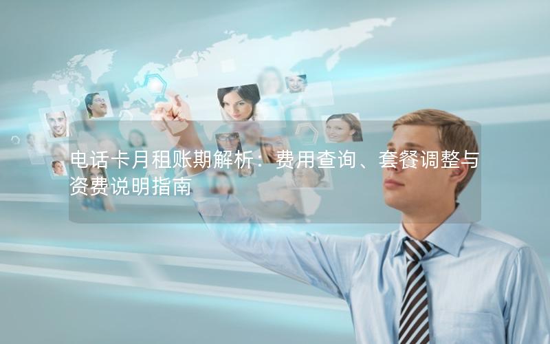 电话卡月租账期解析：费用查询、套餐调整与资费说明指南