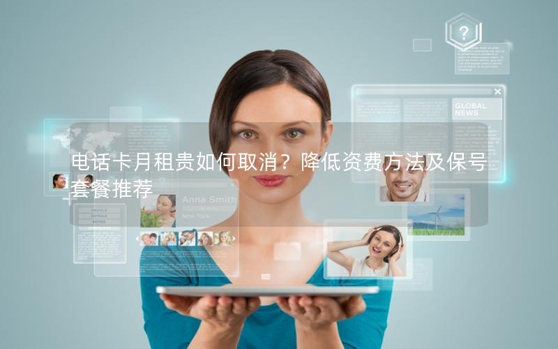 电话卡月租贵如何取消？降低资费方法及保号套餐推荐